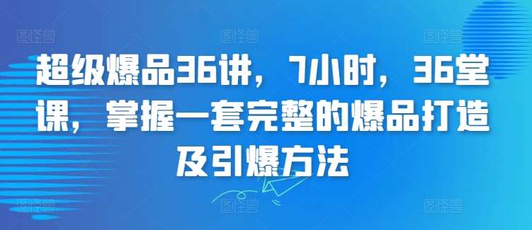 超级爆品36讲，7小时，36堂课，掌握一套完整的爆品打造及引爆方法-云商网创