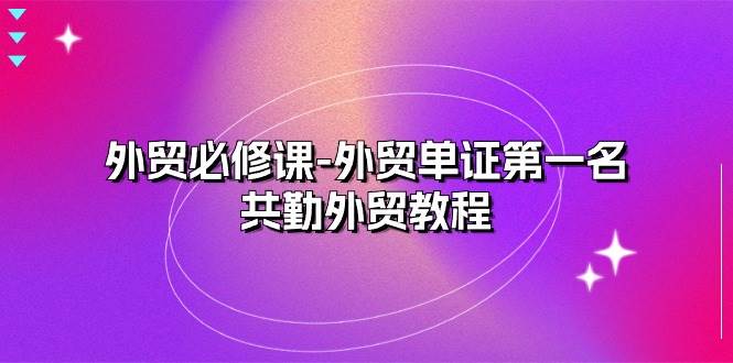 （10968期）外贸 必修课-外贸单证第一名-共勤外贸教程（22节课）-云商网创