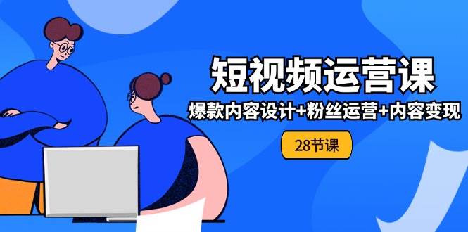 0基础学习短视频运营全套实战课，爆款内容设计+粉丝运营+内容变现(28节)-云商网创