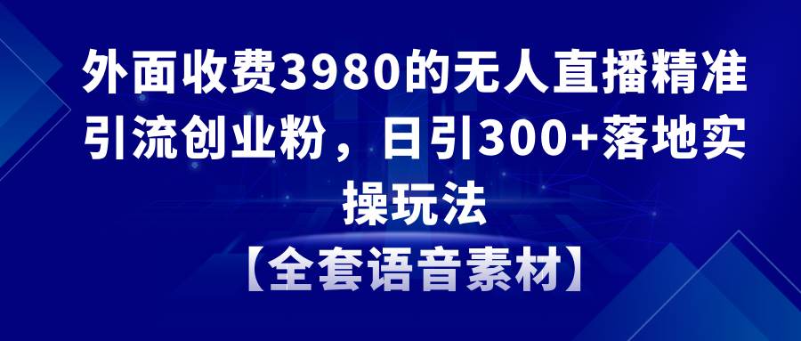 无人直播精准引流创业粉，日引300+落地实操玩法【全套语音素材】-云商网创