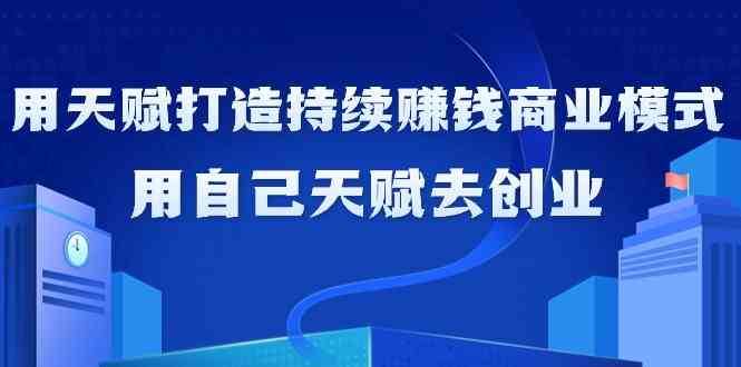 如何利用天赋打造持续赚钱商业模式，用自己天赋去创业（21节课）-云商网创