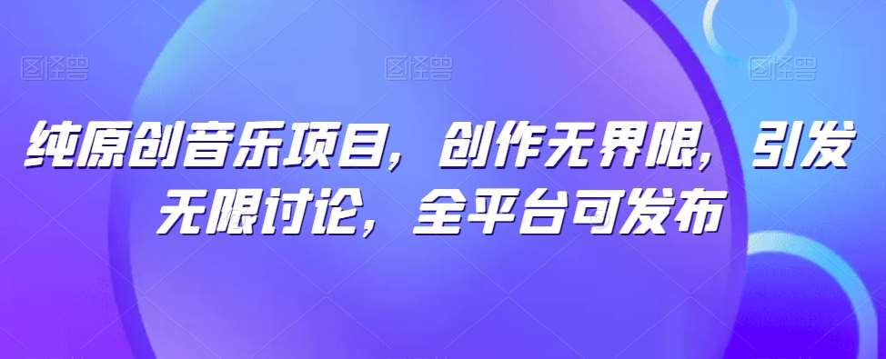 纯原创音乐项目，创作无界限，引发无限讨论，全平台可发布【揭秘】-云商网创