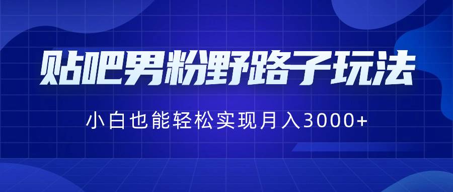 贴吧男粉野路子玩法，小白也能轻松实现月入3000+-云商网创