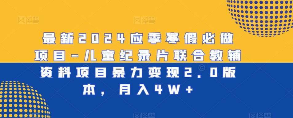 最新2024应季寒假必做项目-儿童纪录片联合教辅资料项目暴力变现2.0版本，月入4W+【揭秘】-云商网创