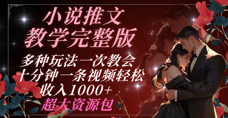 小说推文教学完整版 多种玩法一次教会 十分钟一条视频轻松收入1000+ 超大资源包-云商网创