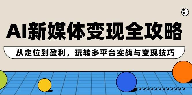 AI新媒体变现全攻略：从定位到盈利，玩转多平台实战与变现技巧-云商网创