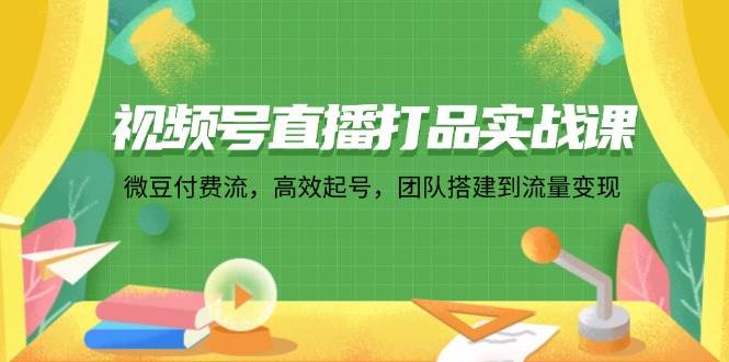 （12262期）视频号直播打品实战课：微 豆 付 费 流，高效起号，团队搭建到流量变现-云商网创