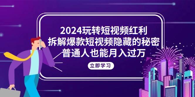 （10890期）2024玩转短视频红利，拆解爆款短视频隐藏的秘密，普通人也能月入过万-云商网创