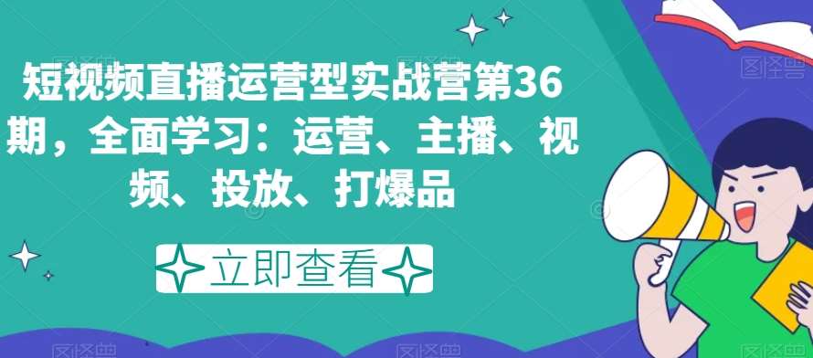 短视频直播运营型实战营第36期，全面学习：运营、主播、视频、投放、打爆品-云商网创