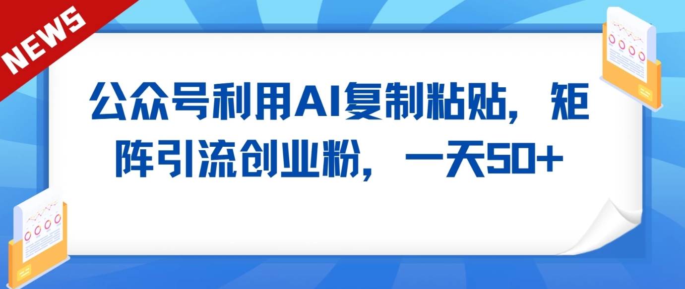 公众号利用AI工具复制粘贴矩阵引流创业粉，一天50+-云商网创