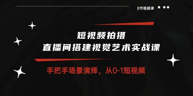（10505期）短视频拍摄+直播间搭建视觉艺术实战课：手把手场景演绎 从0-1短视频-8节课-云商网创