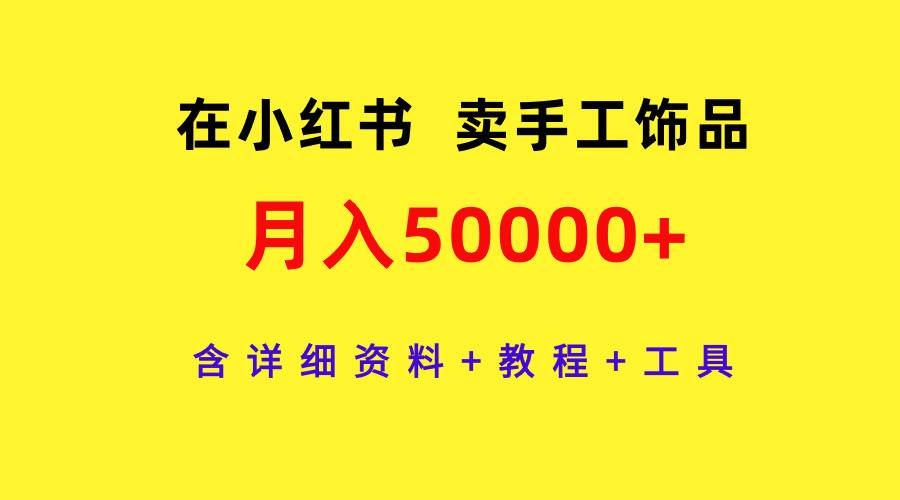 在小红书卖手工饰品，月入50000+，含详细资料+教程+工具-云商网创