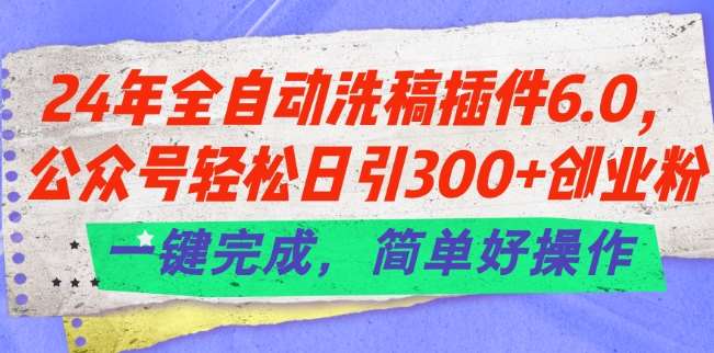 24年全自动洗稿插件6.0.公众号轻松日引300+创业粉，一键完成，简单好操作【揭秘】-云商网创
