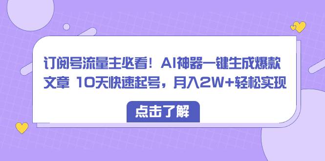 （8455期）订阅号流量主必看！AI神器一键生成爆款文章 10天快速起号，月入2W+轻松实现-云商网创