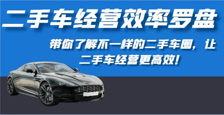 二手车经营效率罗盘-带你了解不一样的二手车圈，让二手车经营更高效！-云商网创