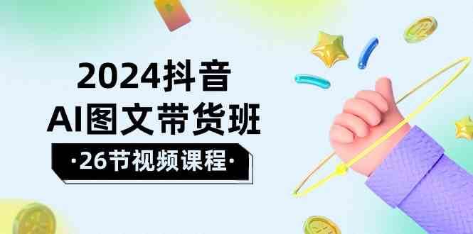 2024抖音AI图文带货班：在这个赛道上乘风破浪拿到好效果（26节课）-云商网创