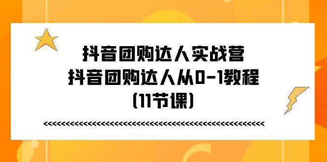 （11255期）抖音团购达人实战营，抖音团购达人从0-1教程（11节课）-云商网创