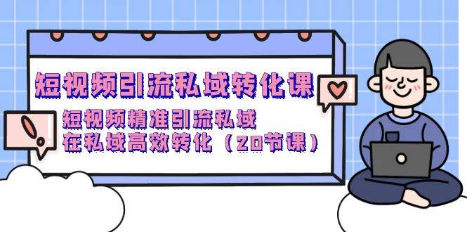 （9926期）短视频引流 私域转化课，短视频精准引流私域，在私域高效转化（20节课）-云商网创
