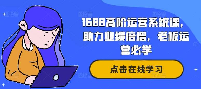 1688高阶运营系统课，助力业绩倍增，老板运营必学-云商网创