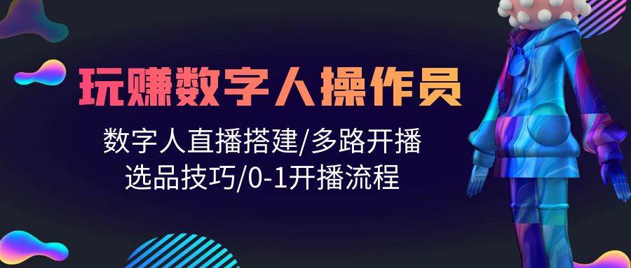 （10062期）人人都能玩赚数字人操作员 数字人直播搭建/多路开播/选品技巧/0-1开播流程-云商网创