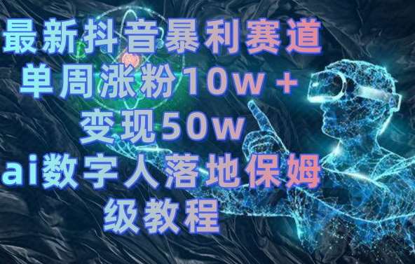 最新抖音暴利赛道，单周涨粉10w＋变现50w的ai数字人落地保姆级教程【揭秘】-云商网创