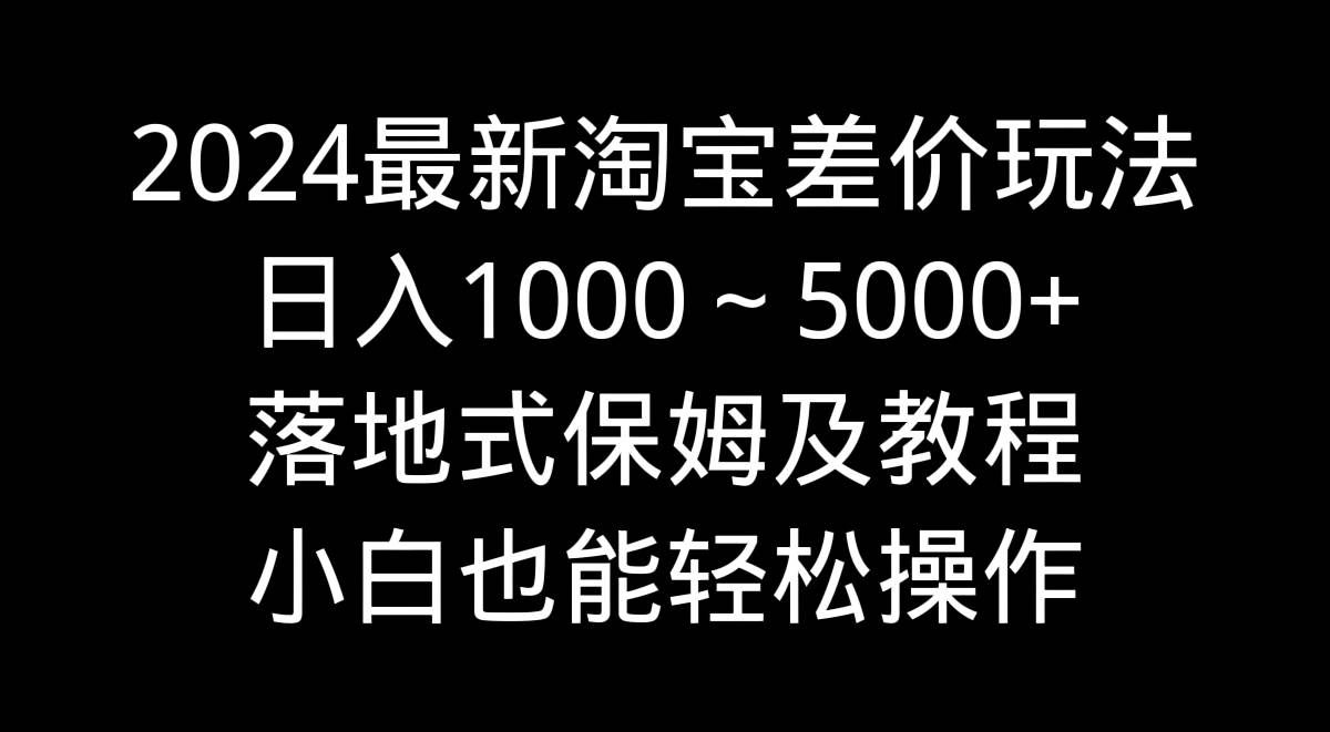 （9055期）2024最新淘宝差价玩法，日入1000～5000+落地式保姆及教程 小白也能轻松操作-云商网创