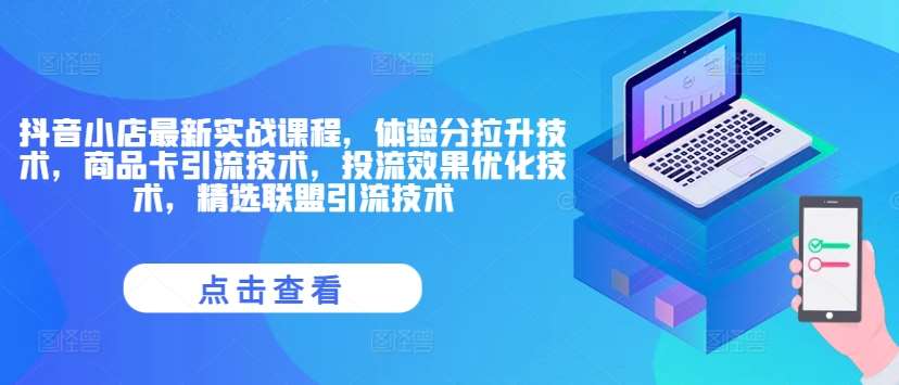 抖音小店最新实战课程，体验分拉升技术，商品卡引流技术，投流效果优化技术，精选联盟引流技术-云商网创