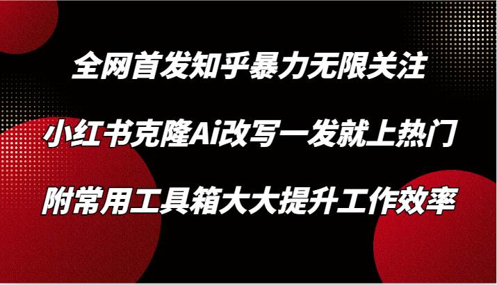 知乎暴力无限关注，小红书克隆Ai改写一发就上热门，附常用工具箱大大提升工作效率-云商网创