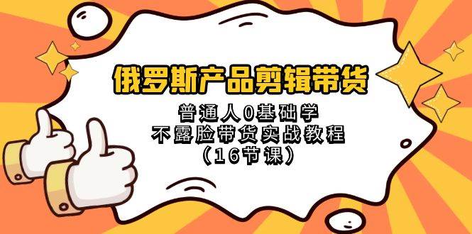 俄罗斯产品剪辑带货，普通人0基础学不露脸带货实战教程（18节课）-云商网创