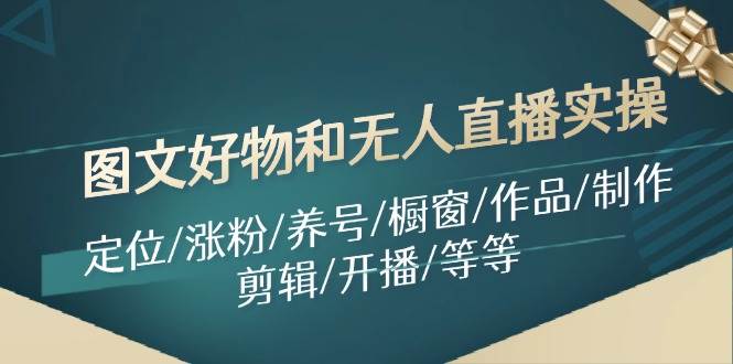 （11840期）图文好物和无人直播实操：定位/涨粉/养号/橱窗/作品/制作/剪辑/开播/等等-云商网创