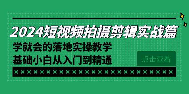 （8866期）2024短视频拍摄剪辑实操篇，学就会的落地实操教学，基础小白从入门到精通-云商网创