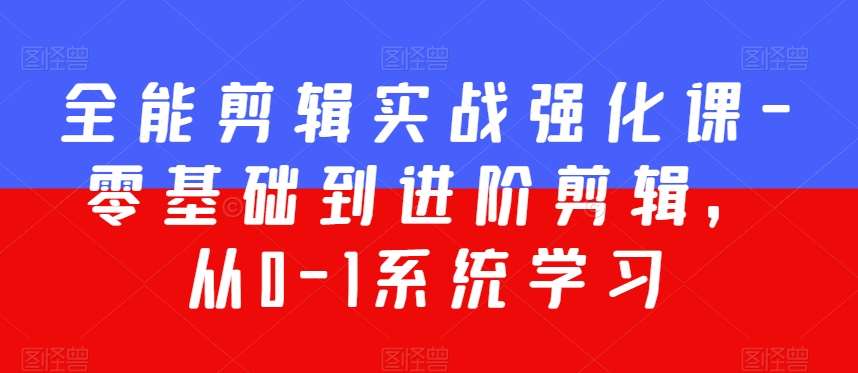 全能剪辑实战强化课-零基础到进阶剪辑，从0-1系统学习，200节课程加强版！-云商网创