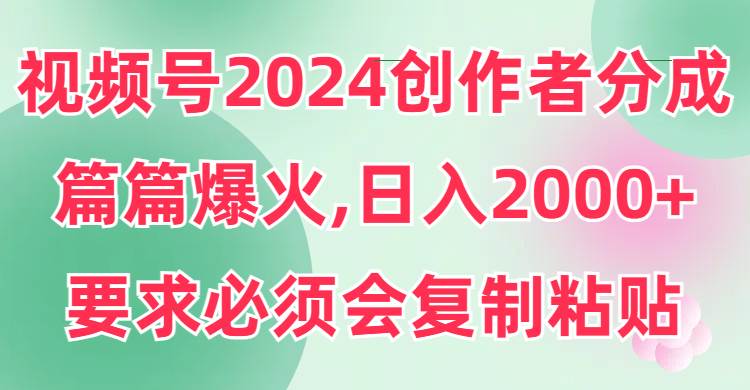 （9292期）视频号2024创作者分成，片片爆火，要求必须会复制粘贴，日入2000+-云商网创