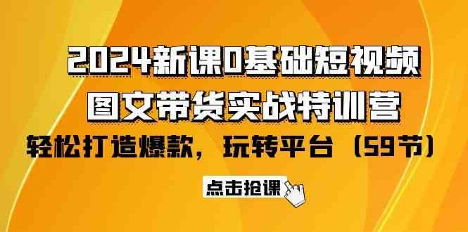 2024新课0基础短视频+图文带货实战特训营：玩转平台，轻松打造爆款（59节）-云商网创