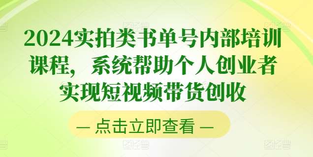 2024实拍类书单号内部培训课程，系统帮助个人创业者实现短视频带货创收-云商网创