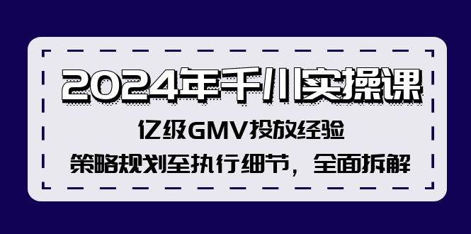 2024年千川实操课，亿级GMV投放经验，策略规划至执行细节，全面拆解-云商网创
