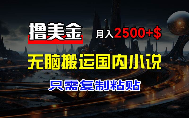 （12303期）最新撸美金项目，搬运国内小说爽文，只需复制粘贴，稿费月入2500+美金…-云商网创