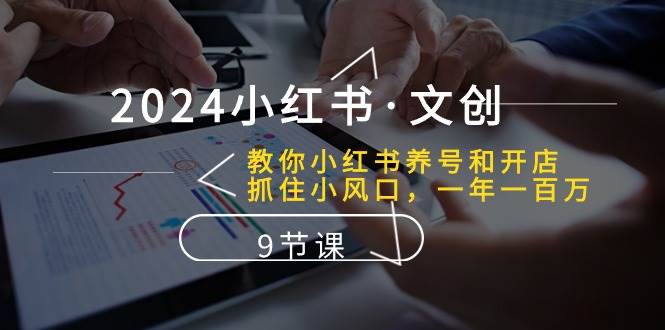 2024小红书文创：教你小红书养号和开店、抓住小风口 一年一百万 (9节课)-云商网创