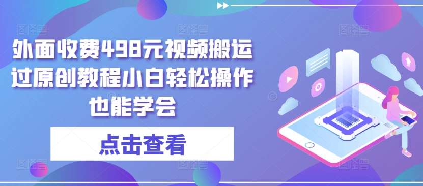 外面收费498元视频搬运过原创教程小白轻松操作也能学会【揭秘】-云商网创