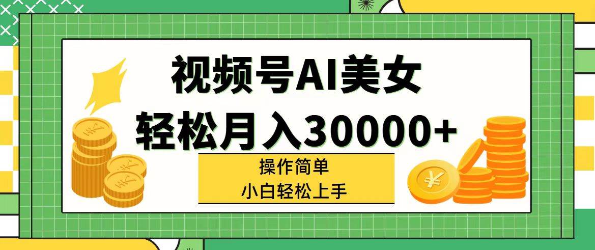 视频号AI美女，轻松月入30000+,操作简单小白也能轻松上手-云商网创