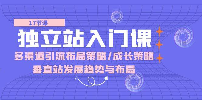 （10549期）独立站 入门课：多渠道 引流布局策略/成长策略/垂直站发展趋势与布局-云商网创