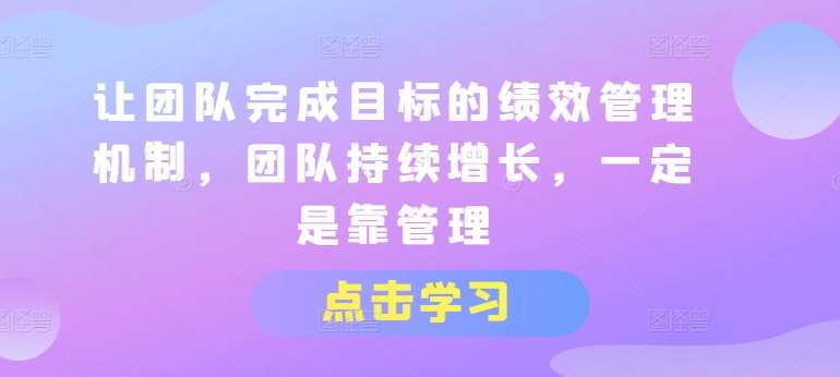 让团队完成目标的绩效管理机制，团队持续增长，一定是靠管理-云商网创