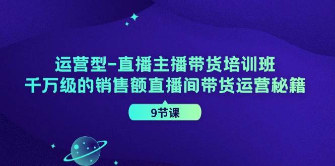 （11974期）运营型-直播主播带货培训班，千万级的销售额直播间带货运营秘籍（9节课）-云商网创