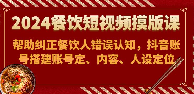 2024餐饮短视频摸版课-帮助纠正餐饮人错误认知，抖音账号搭建账号定、内容、人设定位-云商网创