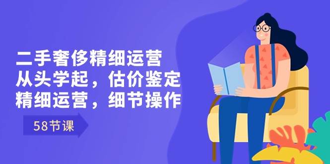 （8774期）二手奢侈精细运营从头学起，估价鉴定，精细运营，细节操作（58节）-云商网创