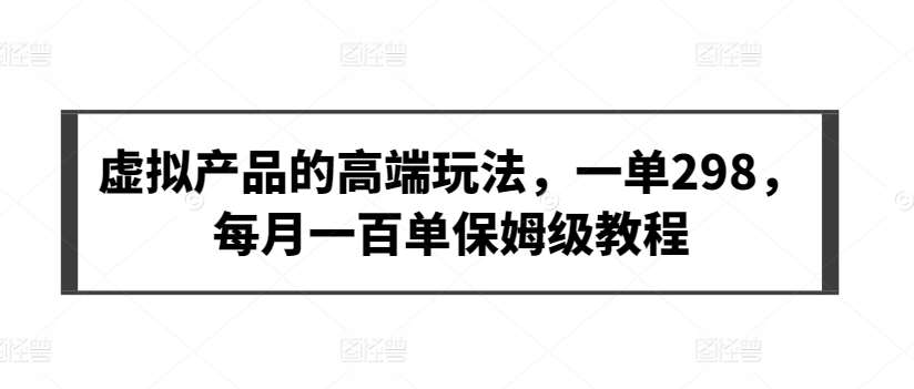 虚拟产品的高端玩法，一单298，每月一百单保姆级教程【揭秘】-云商网创
