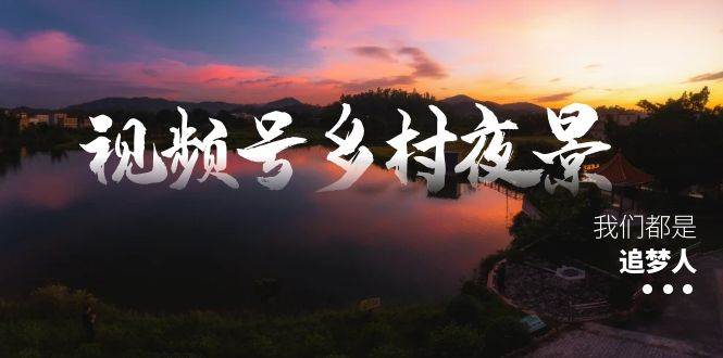 视频号乡村夜景治愈视频课程，一条龙实操玩法（教程+素材+软件）-云商网创