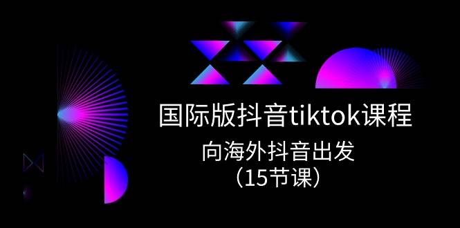 国际版 抖音tiktok实战课程，向海外抖音出发（15节课）-云商网创