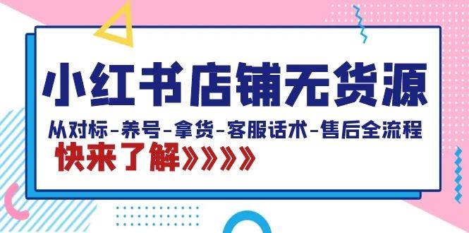 （8897期）小红书店铺无货源：从对标-养号-拿货-客服话术-售后全流程（20节课）-云商网创