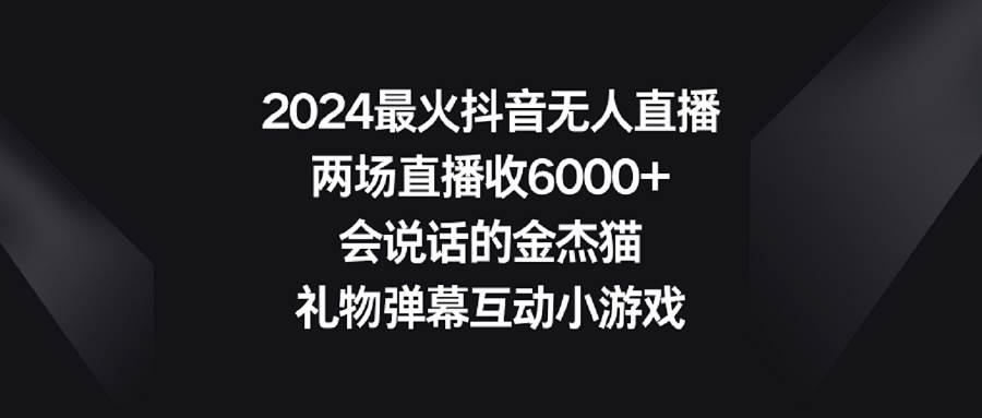 2024最火抖音无人直播，两场直播收6000+会说话的金杰猫 礼物弹幕互动小游戏-云商网创